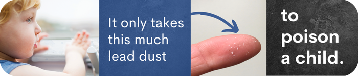 Banner featuring a young child standing next to a window with hands placed against it. Also features a photo of a finger with tiny specks of lead dust sprinkled on it. Text reads It only takes this much lead dust to poison a child.